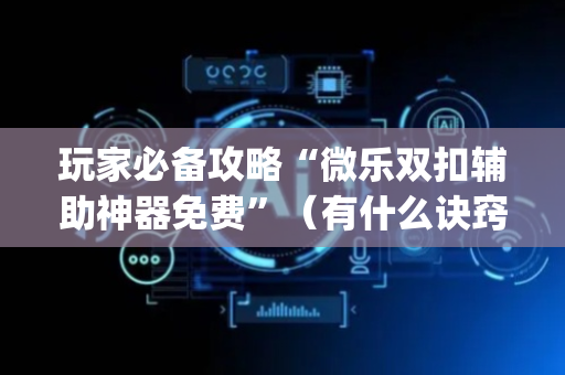 玩家必备攻略“微乐双扣辅助神器免费”（有什么诀窍)