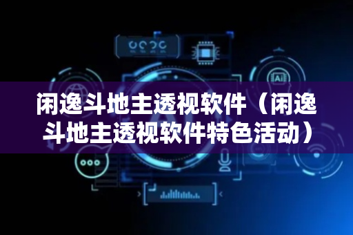 闲逸斗地主透视软件（闲逸斗地主透视软件特色活动）