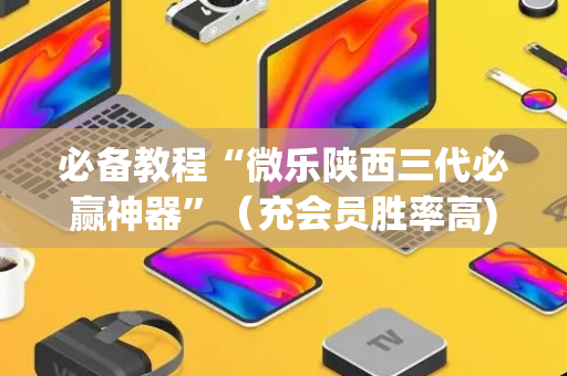 必备教程“微乐陕西三代必赢神器”（充会员胜率高)