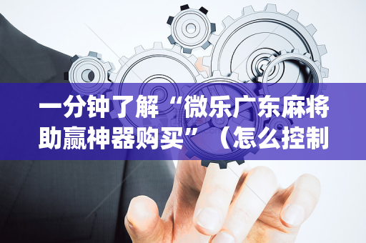 一分钟了解“微乐广东麻将助赢神器购买”（怎么控制输赢)