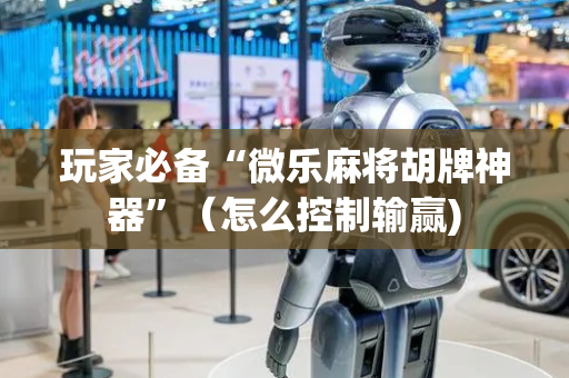 玩家必备“微乐麻将胡牌神器”（怎么控制输赢)