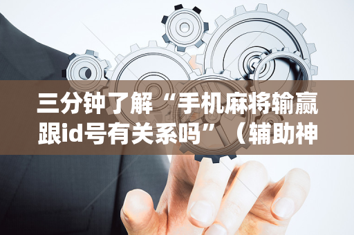 三分钟了解“手机麻将输赢跟id号有关系吗”（辅助神器免费)
