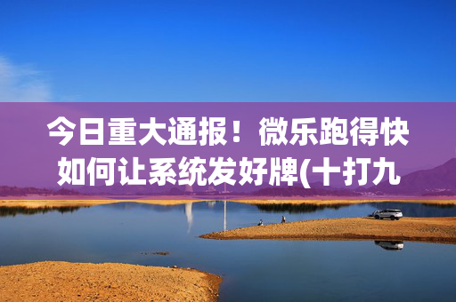 今日重大通报！微乐跑得快如何让系统发好牌(十打九赢的打法)