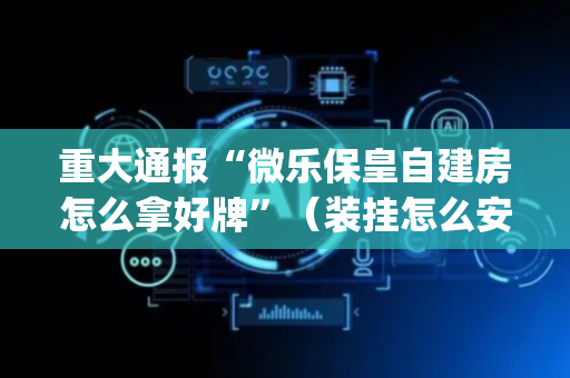 重大通报“微乐保皇自建房怎么拿好牌”（装挂怎么安装)