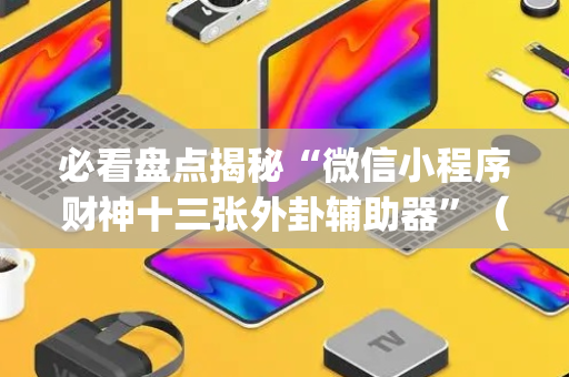 必看盘点揭秘“微信小程序财神十三张外卦辅助器”（怎么设置才能赢)