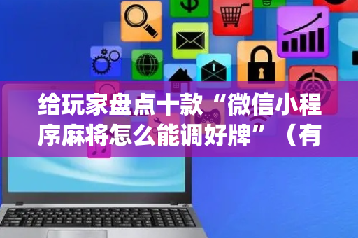 给玩家盘点十款“微信小程序麻将怎么能调好牌”（有没有猫腻)
