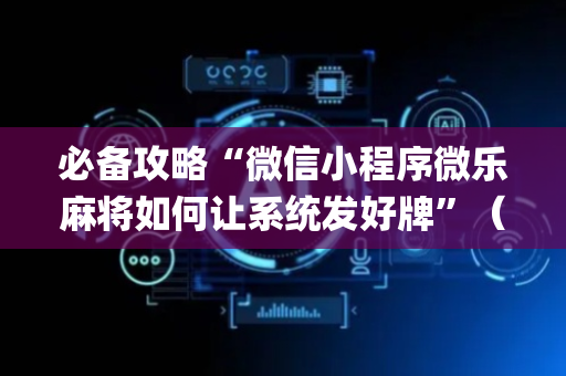 必备攻略“微信小程序微乐麻将如何让系统发好牌”（充值会提高胜率么)