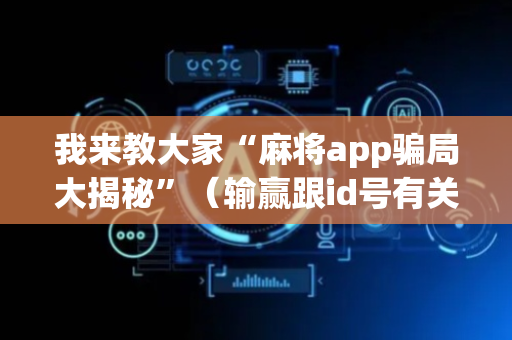 我来教大家“麻将app骗局大揭秘”（输赢跟id号有关系吗)