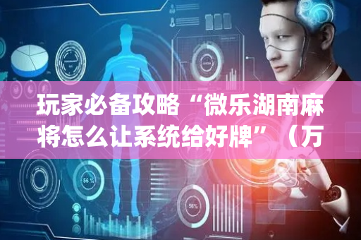 玩家必备攻略“微乐湖南麻将怎么让系统给好牌”（万能开挂神器)