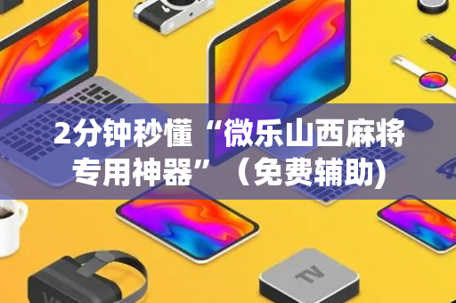 2分钟秒懂“微乐山西麻将专用神器”（免费辅助)
