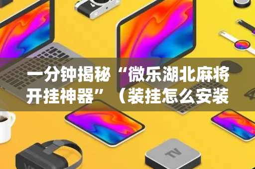 一分钟揭秘“微乐湖北麻将开挂神器”（装挂怎么安装)