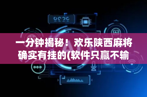 一分钟揭秘！欢乐陕西麻将确实有挂的(软件只赢不输)