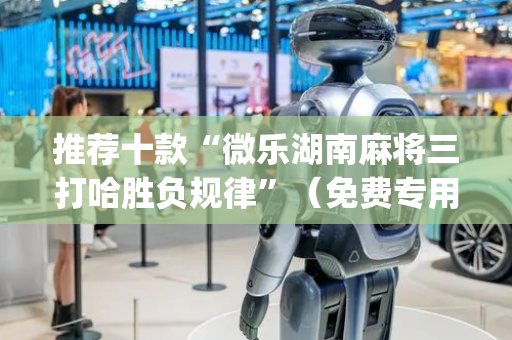推荐十款“微乐湖南麻将三打哈胜负规律”（免费专用神器)