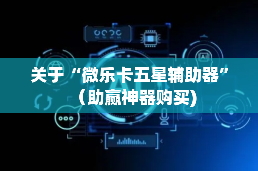 关于“微乐卡五星辅助器”（助赢神器购买)