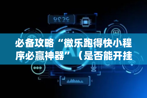 必备攻略“微乐跑得快小程序必赢神器”（是否能开挂)