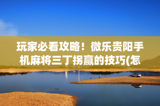 玩家必看攻略！微乐贵阳手机麻将三丁拐赢的技巧(怎样设置才容易赢)
