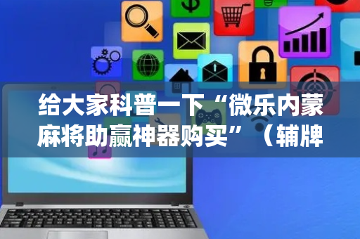 给大家科普一下“微乐内蒙麻将助赢神器购买”（辅牌器插件购买)