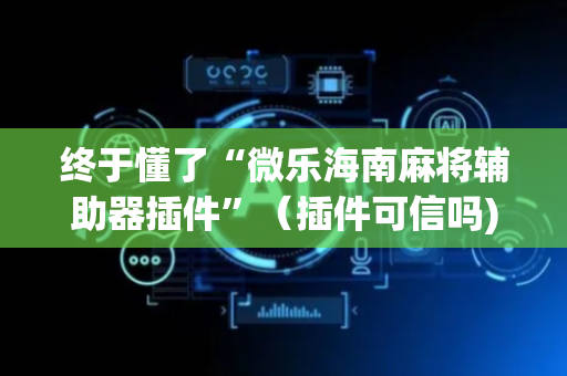终于懂了“微乐海南麻将辅助器插件”（插件可信吗)