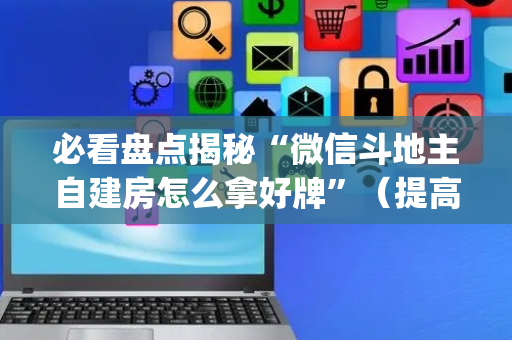 必看盘点揭秘“微信斗地主自建房怎么拿好牌”（提高胜率技巧)