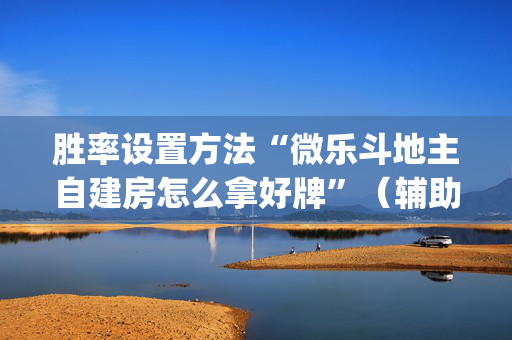 胜率设置方法“微乐斗地主自建房怎么拿好牌”（辅助挂发牌规律)
