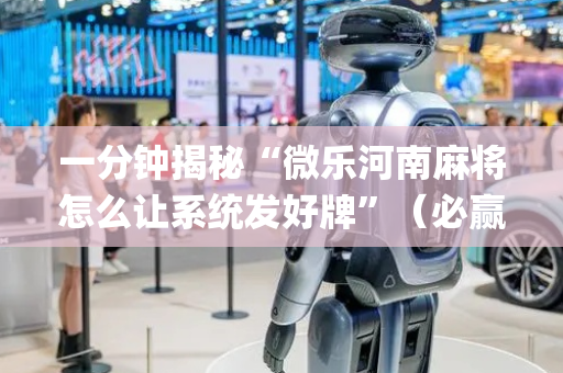 一分钟揭秘“微乐河南麻将怎么让系统发好牌”（必赢神器免费安装)