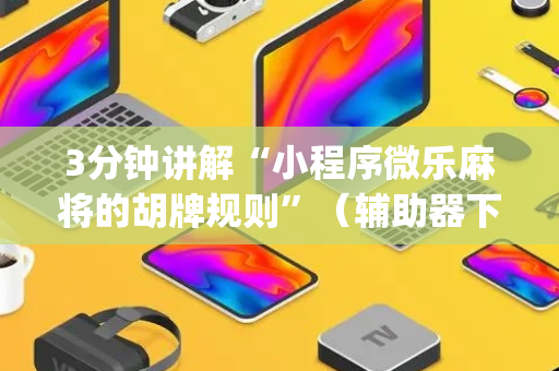 3分钟讲解“小程序微乐麻将的胡牌规则”（辅助器下载)