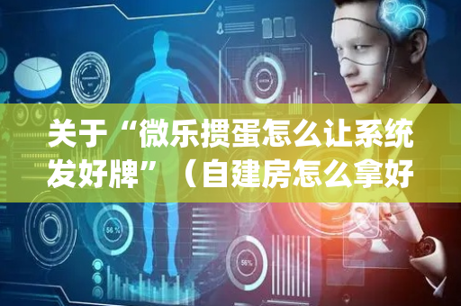 关于“微乐掼蛋怎么让系统发好牌”（自建房怎么拿好牌)