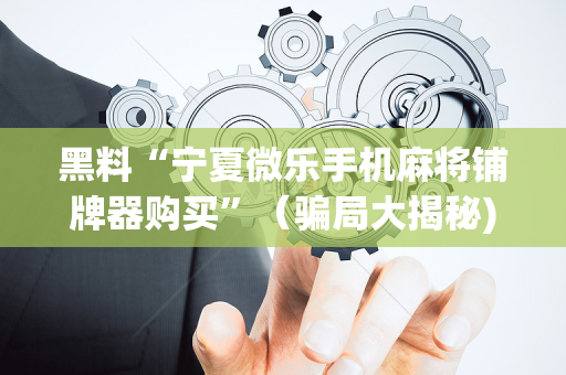 黑料“宁夏微乐手机麻将铺牌器购买”（骗局大揭秘)