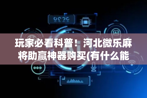 玩家必看科普！河北微乐麻将助赢神器购买(有什么能赢的方法)