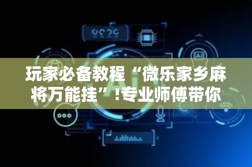 玩家必备教程“微乐家乡麻将万能挂”!专业师傅带你一起了解（详细教程）-抖音