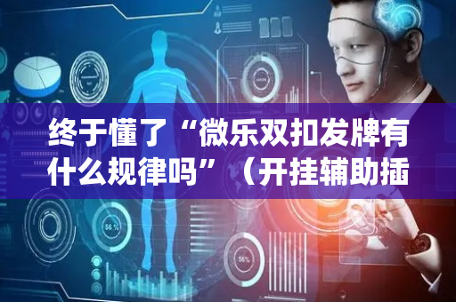 终于懂了“微乐双扣发牌有什么规律吗”（开挂辅助插件)