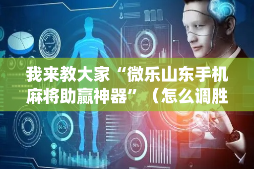 我来教大家“微乐山东手机麻将助赢神器”（怎么调胜率)
