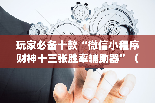 玩家必备十款“微信小程序财神十三张胜率辅助器”（提高胜率软件)