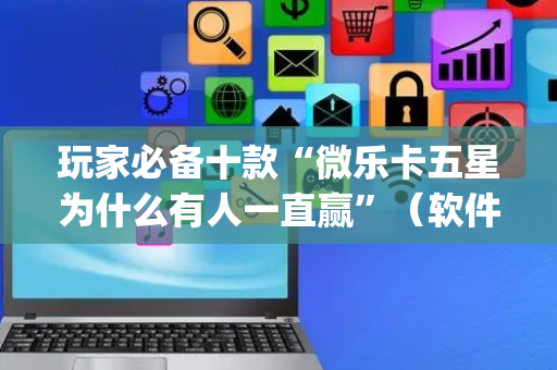 玩家必备十款“微乐卡五星为什么有人一直赢”（软件出售)