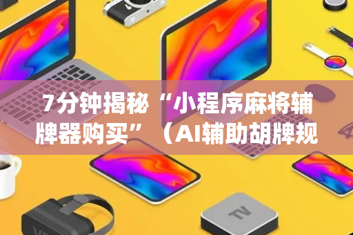 7分钟揭秘“小程序麻将辅牌器购买”（AI辅助胡牌规则)