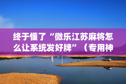 终于懂了“微乐江苏麻将怎么让系统发好牌”（专用神器下载)