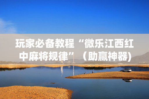 玩家必备教程“微乐江西红中麻将规律”（助赢神器)