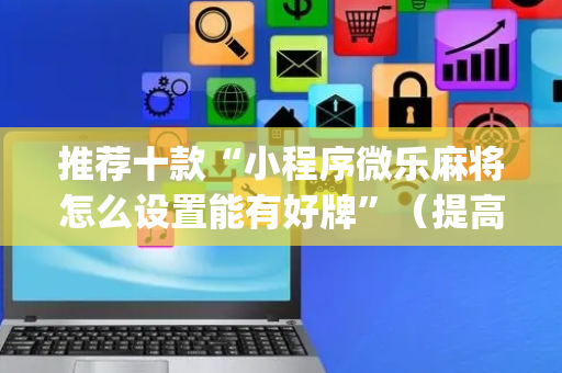 推荐十款“小程序微乐麻将怎么设置能有好牌”（提高胜率软件)