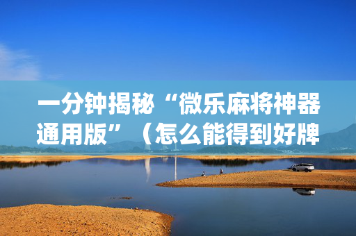 一分钟揭秘“微乐麻将神器通用版”（怎么能得到好牌)
