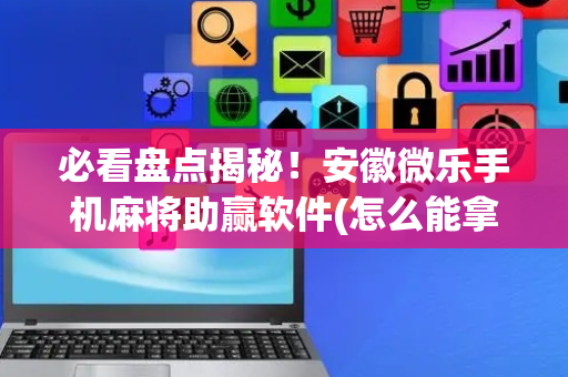 必看盘点揭秘！安徽微乐手机麻将助赢软件(怎么能拿好牌)