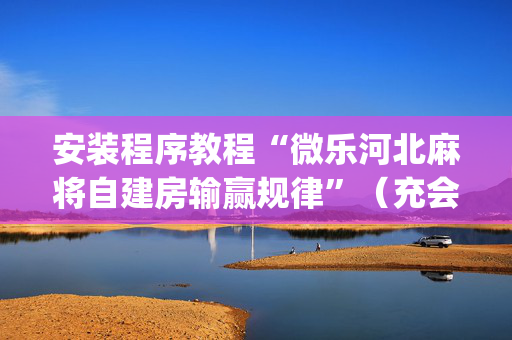 安装程序教程“微乐河北麻将自建房输赢规律”（充会员胜率高)