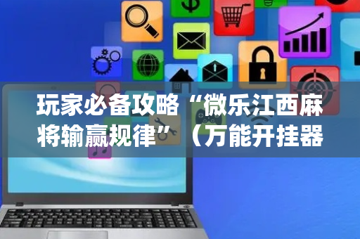 玩家必备攻略“微乐江西麻将输赢规律”（万能开挂器)