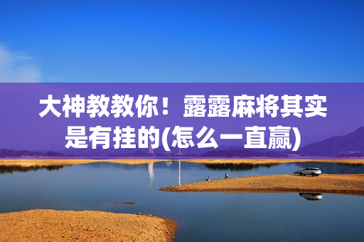 大神教教你！露露麻将其实是有挂的(怎么一直赢)