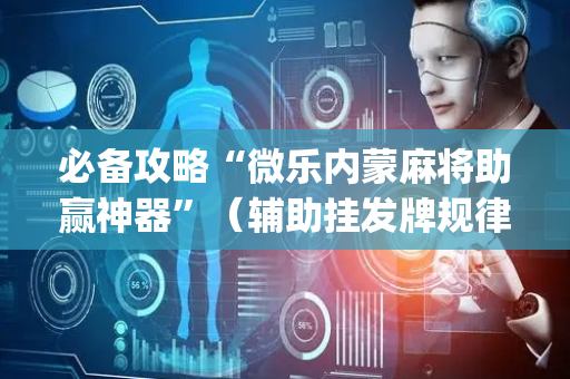 必备攻略“微乐内蒙麻将助赢神器”（辅助挂发牌规律)