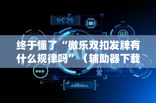 终于懂了“微乐双扣发牌有什么规律吗”（辅助器下载)