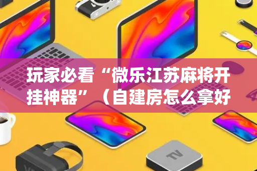 玩家必看“微乐江苏麻将开挂神器”（自建房怎么拿好牌)