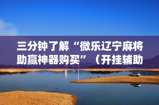 三分钟了解“微乐辽宁麻将助赢神器购买”（开挂辅助器插件)