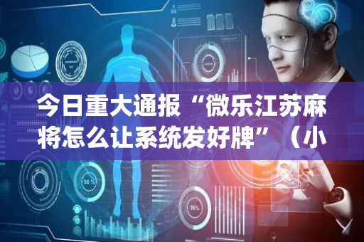 今日重大通报“微乐江苏麻将怎么让系统发好牌”（小程序控牌器)