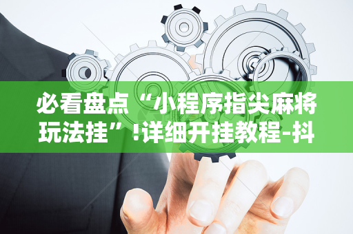 必看盘点“小程序指尖麻将玩法挂”!详细开挂教程-抖音