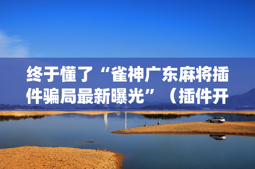 终于懂了“雀神广东麻将插件骗局最新曝光”（插件开挂免费AI)